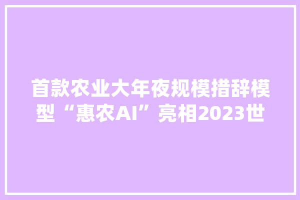 首款农业大年夜规模措辞模型“惠农AI”亮相2023世界人工智能大年夜会_惠农_农业