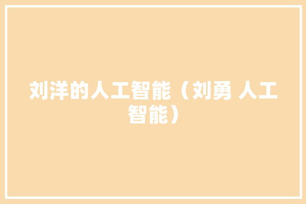 刘洋的人工智能（刘勇 人工智能）