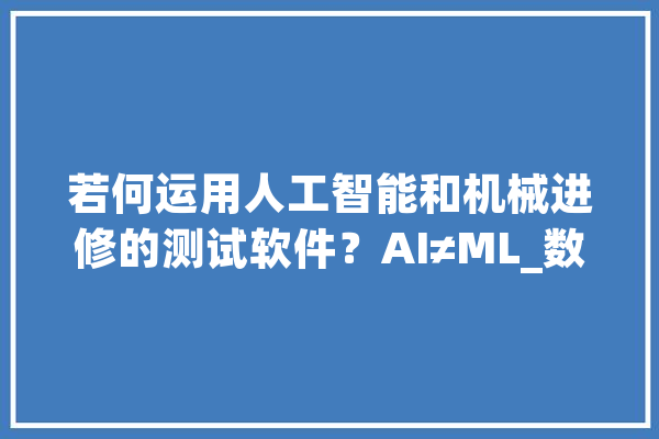 若何运用人工智能和机械进修的测试软件？AI≠ML_数据_测试 智能问答