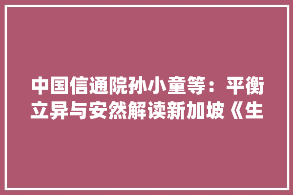 中国信通院孙小童等：平衡立异与安然解读新加坡《生成式人工智能治理模型框架》_人工智能_框架 科技快讯