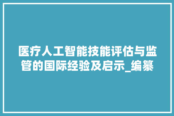 医疗人工智能技能评估与监管的国际经验及启示_编纂器_珍藏 绘影字幕