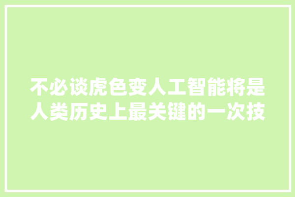 不必谈虎色变人工智能将是人类历史上最关键的一次技能革命_人工智能_的是
