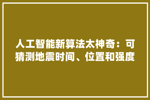 人工智能新算法太神奇：可猜测地震时间、位置和强度_人工智能_出了 云服务