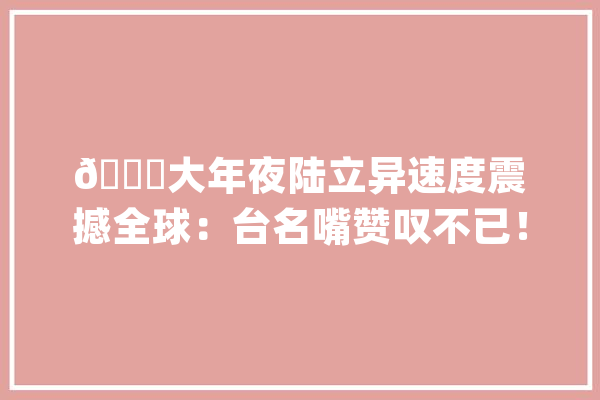 ?大年夜陆立异速度震撼全球：台名嘴赞叹不已！_年夜陆_范畴 AI简讯