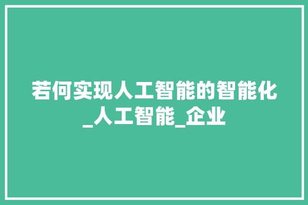 若何实现人工智能的智能化_人工智能_企业 科技快讯