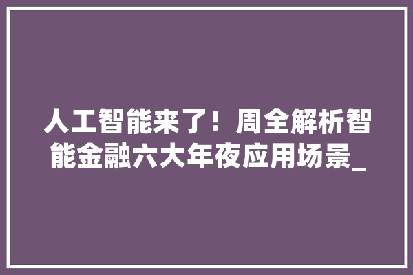 人工智能来了！周全解析智能金融六大年夜应用场景_智能_金融