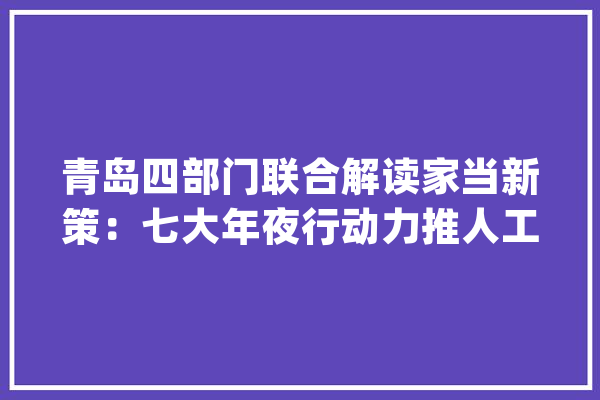 青岛四部门联合解读家当新策：七大年夜行动力推人工智能_人工智能_青岛 智能助手