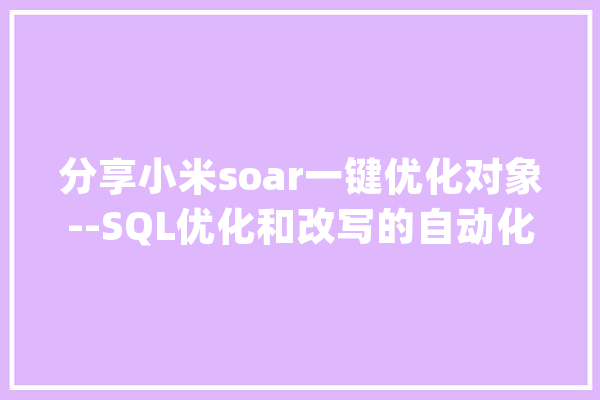 分享小米soar一键优化对象--SQL优化和改写的自动化对象_语法_情况