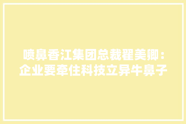 喷鼻香江集团总裁翟美卿：企业要牵住科技立异牛鼻子_喷鼻江_团体 计算机