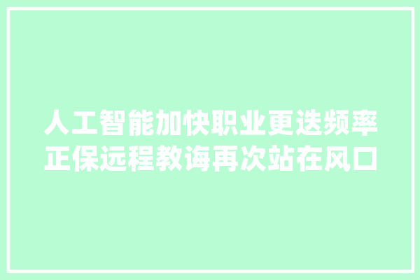 人工智能加快职业更迭频率正保远程教诲再次站在风口_职业_系统
