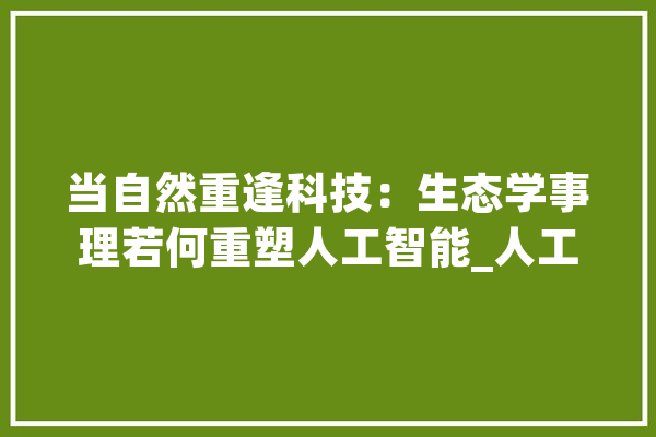当自然重逢科技：生态学事理若何重塑人工智能_人工智能_生态学