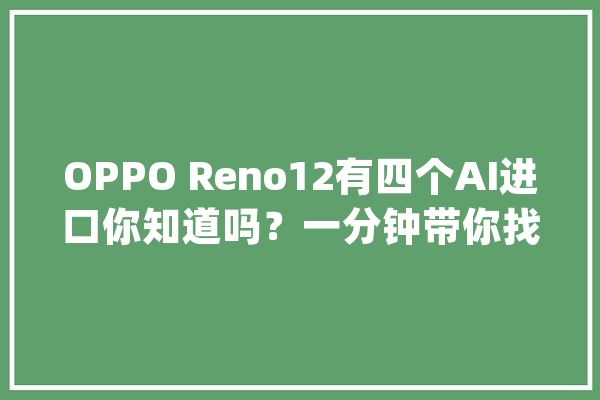 OPPO Reno12有四个AI进口你知道吗？一分钟带你找全！_进口_就能