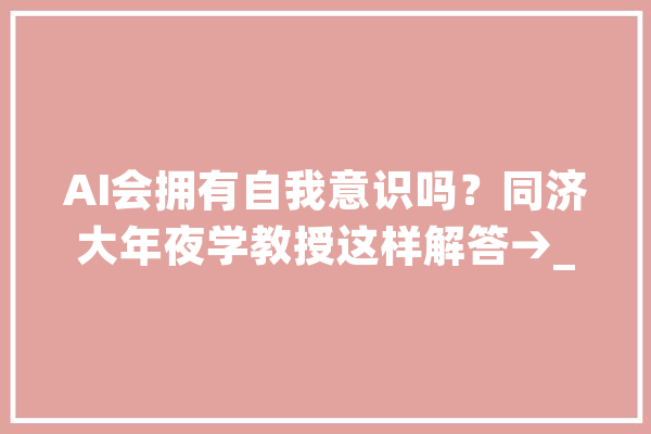 AI会拥有自我意识吗？同济大年夜学教授这样解答→_人工智能_数学 AI快讯