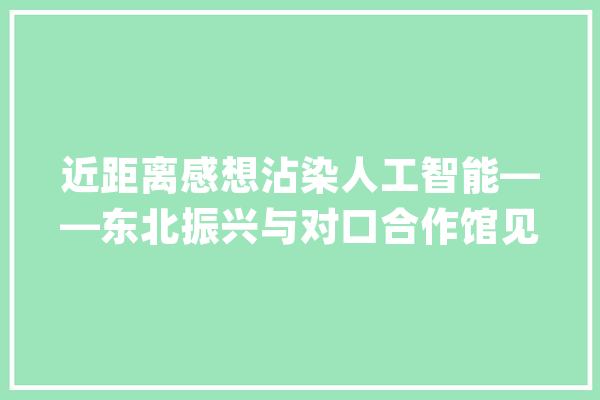 近距离感想沾染人工智能——东北振兴与对口合作馆见闻_人工智能_长春