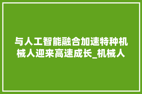 与人工智能融合加速特种机械人迎来高速成长_机械人_家当