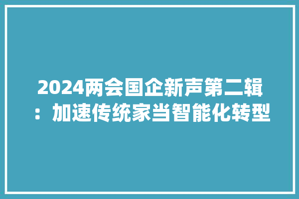 2024两会国企新声第二辑：加速传统家当智能化转型 推动人工智能和数字经济加快成长_家当_人工智能