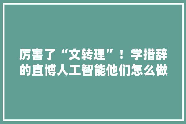 厉害了“文转理”！学措辞的直博人工智能他们怎么做的？_措辞_学生 智能写作
