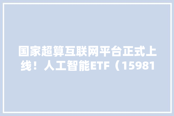 国家超算互联网平台正式上线！人工智能ETF（159819）、云计算ETF（516510）、软件30ETF（562930）等产品构造AI家当龙头_人工智能_家当 AI简讯