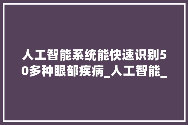 人工智能系统能快速识别50多种眼部疾病_人工智能_眼病