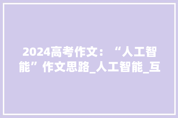 2024高考作文：“人工智能”作文思路_人工智能_互联网 计算机
