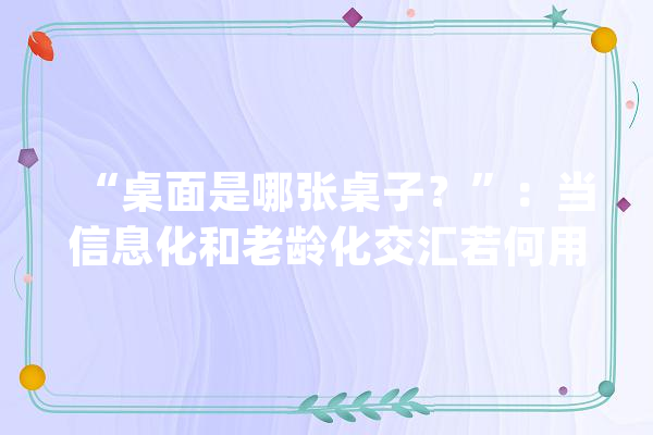 “桌面是哪张桌子？”：当信息化和老龄化交汇若何用人工智能做适老化改造？_鸿沟_数字 智能写作