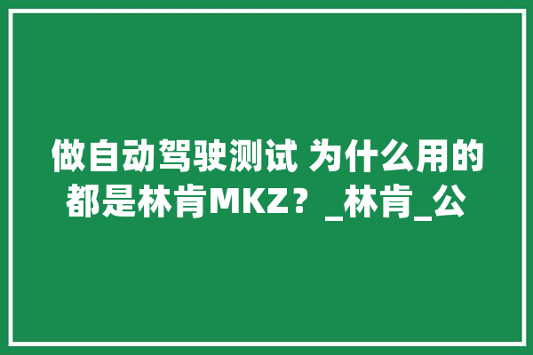 做自动驾驶测试 为什么用的都是林肯MKZ？_林肯_公司 AI快讯
