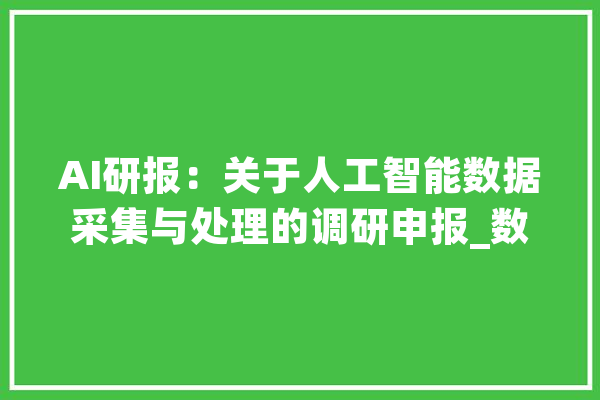 AI研报：关于人工智能数据采集与处理的调研申报_数据_人工智能 科技快讯