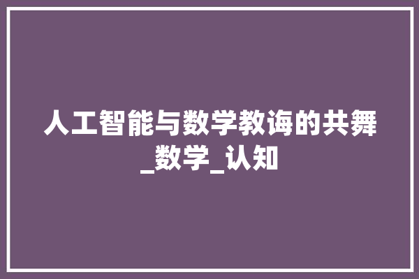 人工智能与数学教诲的共舞_数学_认知 文字写作