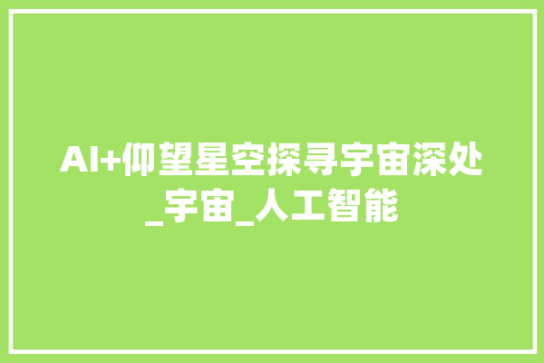 AI+仰望星空探寻宇宙深处_宇宙_人工智能