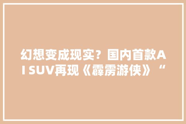 幻想变成现实？国内首款AI SUV再现《霹雳游侠》“神技”_新一代_智能 AI快讯
