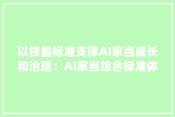 以技能标准支撑AI家当成长和治理：AI家当综合标准体系培植指南公开搜聚意见_人工智能_家当 科技快讯