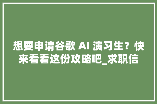 想要申请谷歌 AI 演习生？快来看看这份攻略吧_求职信_项目