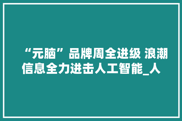 “元脑”品牌周全进级 浪潮信息全力进击人工智能_人工智能_海潮