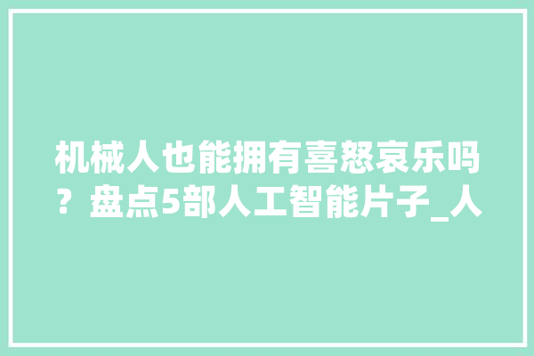 机械人也能拥有喜怒哀乐吗？盘点5部人工智能片子_人类_机械人