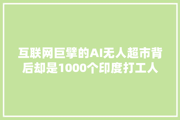 互联网巨擘的AI无人超市背后却是1000个印度打工人远程操作？_人类_亚马逊