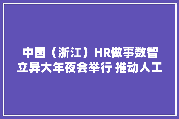 中国（浙江）HR做事数智立异大年夜会举行 推动人工智能与人力本钱做事家当深度融合_人力资本_家当 智能问答