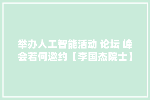 举办人工智能活动 论坛 峰会若何邀约【李国杰院士】出席_中国_中国科学院