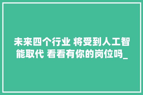 未来四个行业 将受到人工智能取代 看看有你的岗位吗_人工智能_智能 智能助手