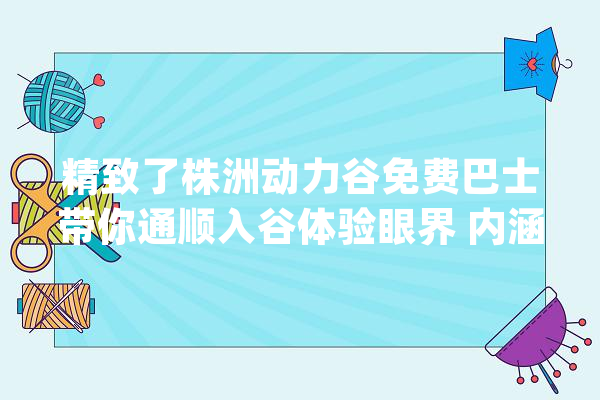 精致了株洲动力谷免费巴士带你通顺入谷体验眼界 内涵 格调 韵动_动力_中心