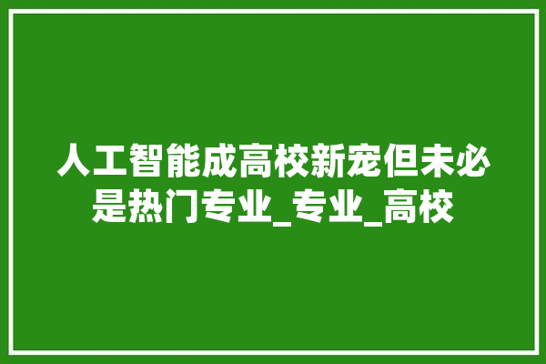 人工智能成高校新宠但未必是热门专业_专业_高校