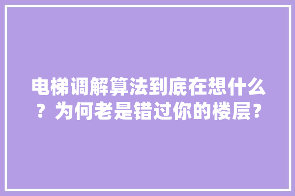 电梯调解算法到底在想什么？为何老是错过你的楼层？_电梯_的人