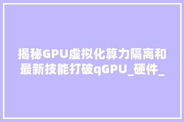 揭秘GPU虚拟化算力隔离和最新技能打破qGPU_硬件_英伟