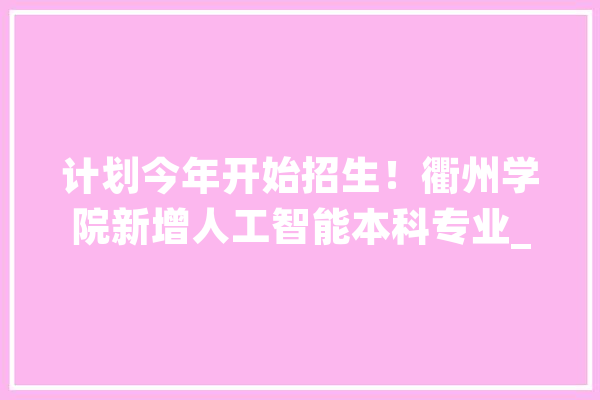 计划今年开始招生！衢州学院新增人工智能本科专业_专业_衢州 计算机