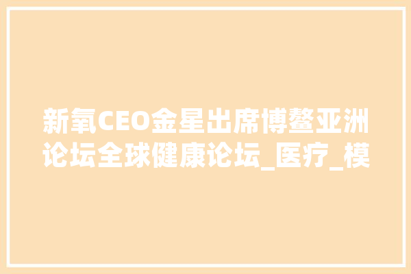 新氧CEO金星出席博鳌亚洲论坛全球健康论坛_医疗_模子 AI简讯