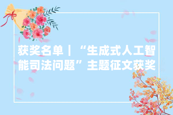 获奖名单｜“生成式人工智能司法问题”主题征文获奖名单_人工智能_司法 智能问答