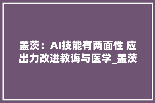 盖茨：AI技能有两面性 应出力改进教诲与医学_盖茨_人工智能