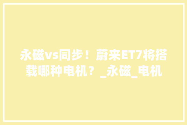 永磁vs同步！蔚来ET7将搭载哪种电机？_永磁_电机