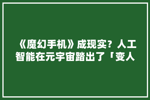 《魔幻手机》成现实？人工智能在元宇宙踏出了「变人」最后一步_英伟_宇宙 智能写作
