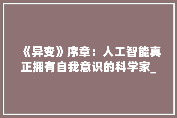 《异变》序章：人工智能真正拥有自我意识的科学家_蓝图_人类 计算机