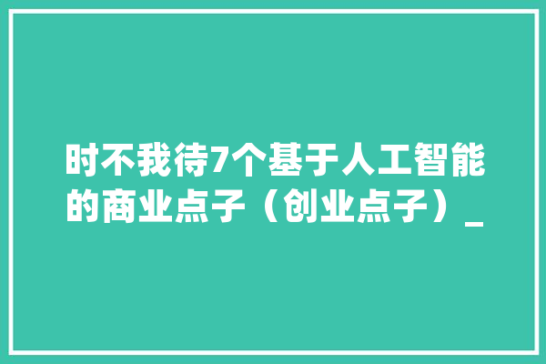 时不我待7个基于人工智能的商业点子（创业点子）_人工智能_内容 智能问答